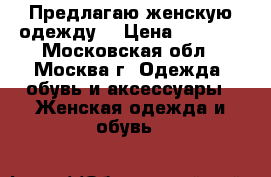 Предлагаю женскую одежду  › Цена ­ 1 000 - Московская обл., Москва г. Одежда, обувь и аксессуары » Женская одежда и обувь   